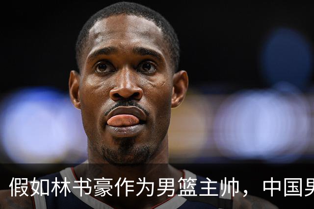 假如林书豪作为男篮主帅，中国男篮有望重返奥运赛场吗？