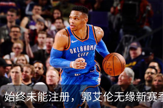 始终未能注册，郭艾伦无缘新赛季CBA联赛