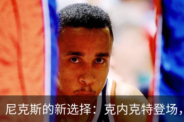 尼克斯的新选择：克内克特登场，麦卡拉尔告别