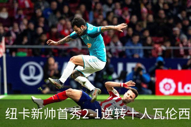 纽卡新帅首秀2-1逆转十人瓦伦西亚 队长同日离队